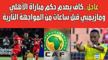 الكاف يصدم الاهلي قبل مباراة مازيمبي بساعات قليلة ويعلن عن حكم اللقاء