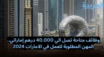 وظائف متاحة تصل الي 40.000 درهم إماراتي.. المهن المطلوبة للعمل في الامارات 2024