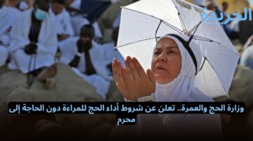 وزارة الحج والعمرة.. تعلن عن شروط أداء الحج للمراءة دون الحاجة إلى محرم