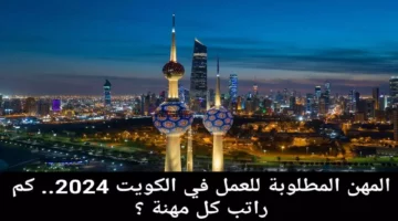 تعرف  علي جميع الوظائف المطلوبة في الكويت بالنسبة لعام 2024.. كم  راتب كل وظيفة