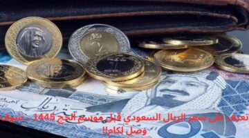 تعرف على سعر الريال السعودي قبل موسم الحج 1445 .. شوف وصل لكام!!