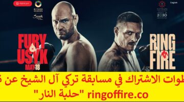 توقع واكسب “100 ألف دولار” خطوات الاشتراك في مسابقة تركي آل الشيخ عن نزال ringoffire.co “حلبة النار”  بين تايسون فيوري وأولكسندر أوزيك