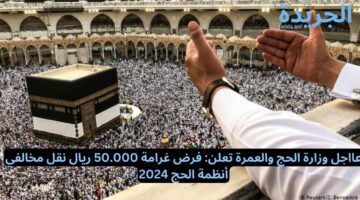 عااجل وزارة الحج والعمرة تعلن: فرض غرامة 50.000 ريال نقل مخالفي أنظمة الحج 2024