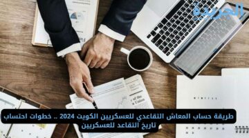 طريقة حساب المعاش التقاعدي للعسكريين الكويت 2024 .. خطوات احتساب تاريخ التقاعد للعسكريين