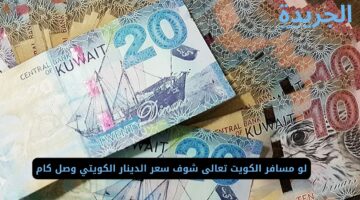 لو مسافر الكويت تعالى شوف سعر الدينار الكويتي اليوم وصل كام