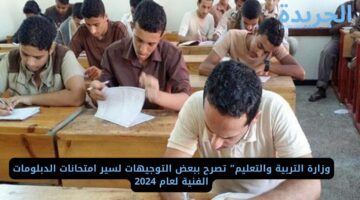 وزارة التربية والتعليم” تصرح ببعض التوجيهات لسير امتحانات الدبلومات الفنية لعام 2024