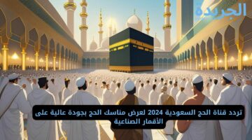 تردد قناة الحج السعودية 2024 لعرض مناسك الحج بجودة عالية على الأقمار الصناعية