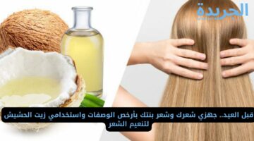 قبل العيد.. جهزي شعرك وشعر بنتك بأرخص الوصفات واستخدامي زيت الحشيش لتنعيم الشعر