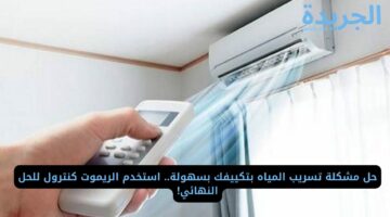 حل مشكلة تسريب المياه بتكييفك بسهولة.. استخدم الريموت كنترول للحل النهائي!