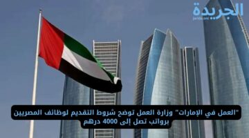 “العمل في الإمارات” وزارة العمل توضح شروط التقديم لوظائف المصريين برواتب تصل إلى 4000 درهم