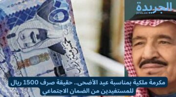 مكرمة ملكية بمناسبة عيد الأضحى.. حقيقة صرف 1500 ريال للمستفيدين من الضمان الاجتماعي