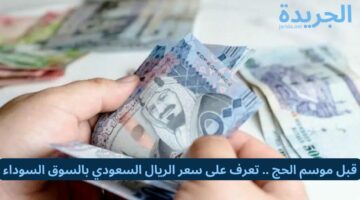 قبل موسم الحج .. تعرف على سعر الريال السعودي بالسوق السوداء