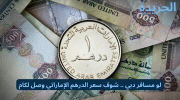 لو مسافر دبي .. شوف سعر الدرهم الإماراتي وصل لكام!!