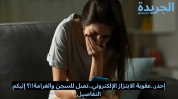 إحذر.. عقوبة الابتزاز الإلكتروني.. تصل للسجن والغرامة!!؟ إليكم التفاصيل