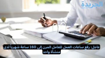 عاجل: رفع ساعات العمل للعامل المرن إلى 160 ساعة شهرياً لدى منشأة واحد