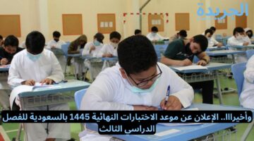 وأخيرااا.. الإعلان عن موعد الاختبارات النهائية 1445 بالسعودية للفصل الدراسي الثالث