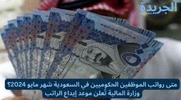 متى رواتب الموظفين الحكوميين في السعودية شهر مايو 2024؟ وزارة المالية تُعلن موعد إيداع الراتب