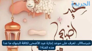 خبر ساااار.. تعرف على موعد إجازة عيد الأضحى لكافة البنوك ما عدا هذه الفئة!!