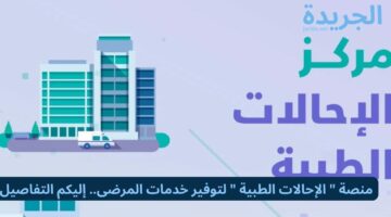 منصة ” الإحالات الطبية ” لتوفير خدمات المرضى.. إليكم التفاصيل 