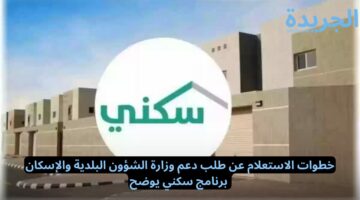 خطوات الاستعلام عن طلب دعم وزارة الشؤون البلدية والإسكان.. برنامج سكني يوضح