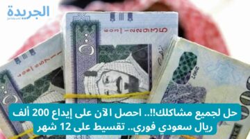 حل لجميع مشاكلك!!.. احصل الآن على إيداع 200 ألف ريال سعودي فوري.. تقسيط على 12 شهر