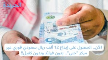 الآن.. الحصول على إيداع 12 ألف ريال سعودي فوري عبر مركز “جنى”.. بدون فوائد وبدون كفيل!!