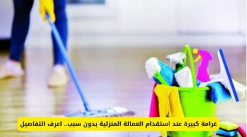 تعرف على تفاصيل الغرامة المالية في حالة استقدام العمالة المنزلية في السعودية بدون سبب