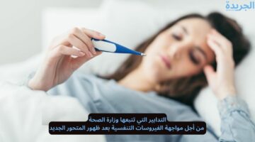 التدابير التي تتبعها وزارة الصحة من أجل مواجهة الفيروسات التنفسية بعد ظهور المتحور الجديد