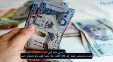 احصل علية الان.. تمويل شخصي يصل إلى 100 ألف ريال بدون كفيل أو تحويل راتب