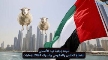 موعد إجازة عيد الأضحى للقطاع الحكومي والخاص والبنوك 2024 الإمارات