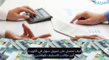 كيف تحصل على تمويل سهل في الكويت.. أبرز مكاتب التسليف للوافدين