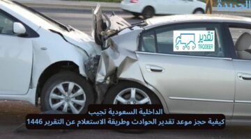 الداخلية السعودية تجيب.. كيفية حجز موعد تقدير الحوادث وطريقة الاستعلام عن التقرير 1446