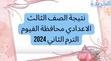 نتيجة الصف الثالث الاعدادي محافظة الفيوم الترم الثاني 2024