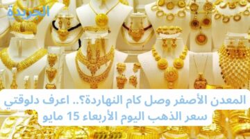 المعدن الأصفر وصل كام النهاردة؟.. اعرف دلوقتي سعر الذهب اليوم الأربعاء 15 مايو