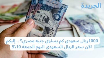 1000ريال يساوي كم جنيه مصري؟ .. إليكم الآن سعر الريال السعودي اليوم الجمعة 10\5