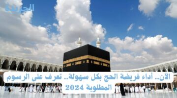 الآن.. أداء فريضة الحج بكل سهولة.. تعرف على الرسوم المطلوبة 2024