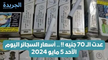 عدت الــ 70 جنيه !! .. أسعار السجائر اليوم الأحد 5 مايو 2024