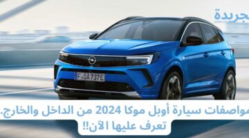 مواصفات سيارة أوبل موكا 2024 من الداخل والخارج.. تعرف عليها الآن!!