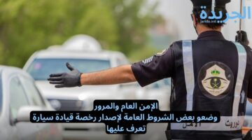 الإمن العام والمرور.. وضعت بعض الشروط العامة لإصدار رخصة قيادة سيارة تعرف عليها