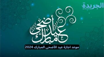 تعرف على موعد اجازة عيد الأضحى المبارك وكيفية الاحتفال به