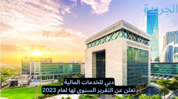 دبي للخدمات المالية.. تعلن عن التقرير السنوي لها لعام 2023