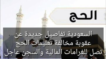 المملكة تعلن…”موعد تطبيق عقوبة مخالفة تعليمات وأنظمة الحج” وما هي العقوبة المفروضة علي المخالفين