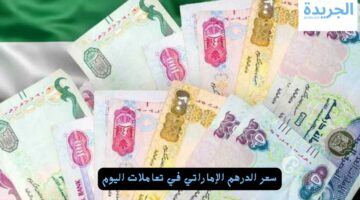 مفااااجأة.. سعر الدرهم الإماراتي في تعاملات اليوم