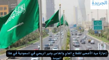 إجازة عيد الأضحى للقطاع العام والخاص وغير الربحي في السعودية في هذا الموعد