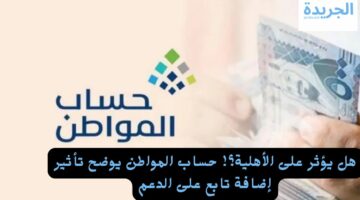 هل يؤثر على الأهلية؟! حساب المواطن يوضح تأثير إضافة تابع على الدعم