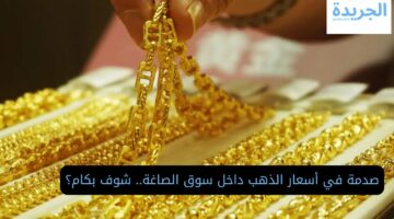 صدمة في أسعار الذهب داخل سوق الصاغة.. شوف بكام؟