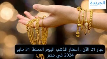 عيار 21 الآن.. سعر الذهب اليوم الجمعة 31 مايو 2024 في مصر