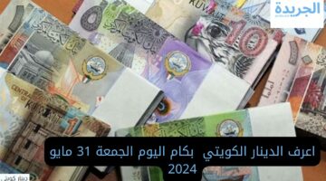 لو عرفت وصل كام هتسافر دلوقتي.. اعرف الدينار الكويتي بكام اليوم الجمعة 31 مايو 2024