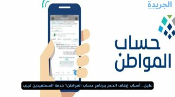 عاجل.. أسباب إيقاف الدعم ببرنامج حساب المواطن؟ خدمة المستفيدين تجيب