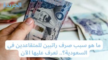 ما هو سبب صرف راتبين للمتقاعدين في السعودية؟.. تعرف عليها الآن